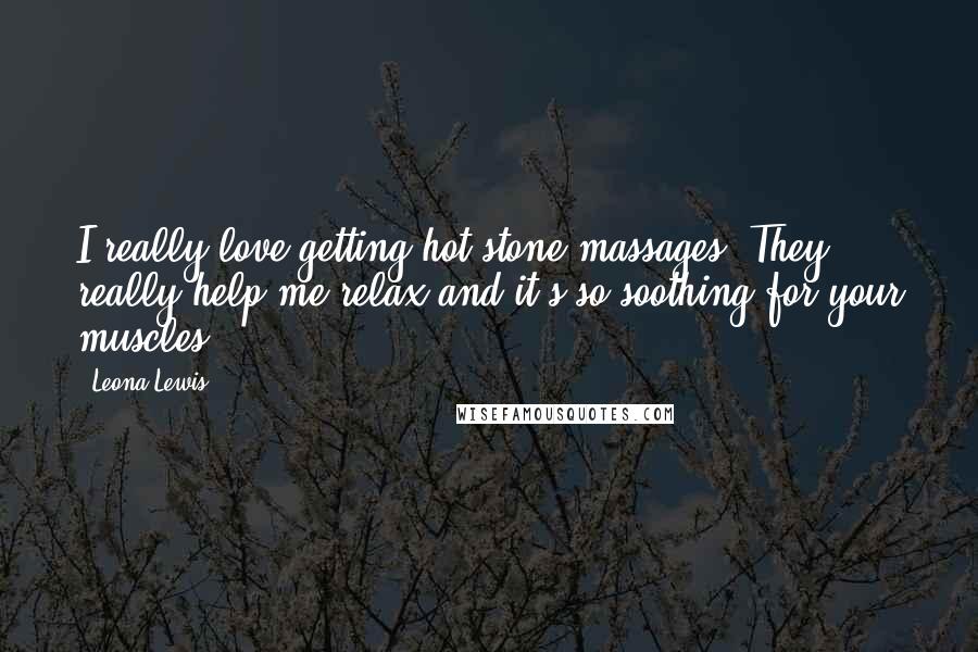 Leona Lewis Quotes: I really love getting hot stone massages. They really help me relax and it's so soothing for your muscles.