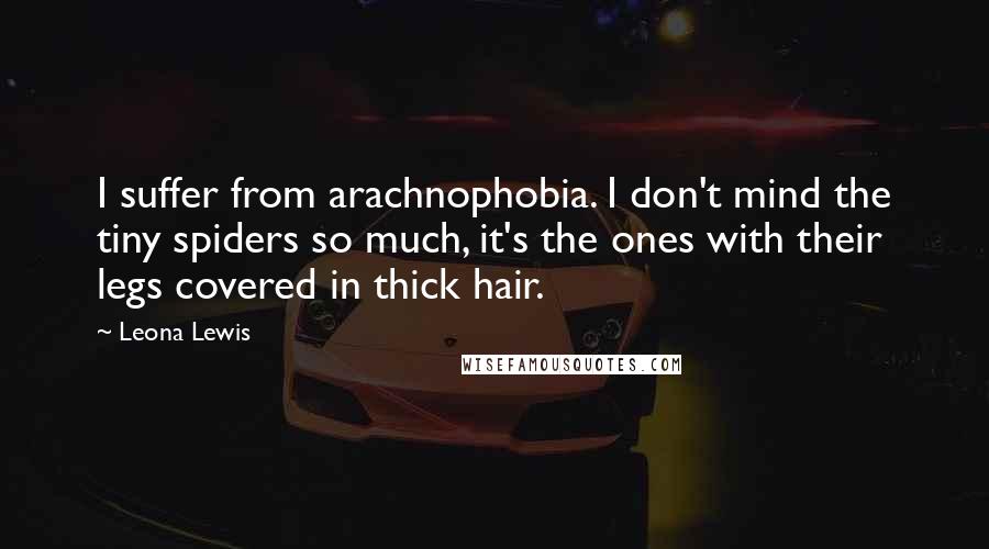 Leona Lewis Quotes: I suffer from arachnophobia. I don't mind the tiny spiders so much, it's the ones with their legs covered in thick hair.