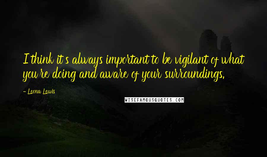 Leona Lewis Quotes: I think it's always important to be vigilant of what you're doing and aware of your surroundings.