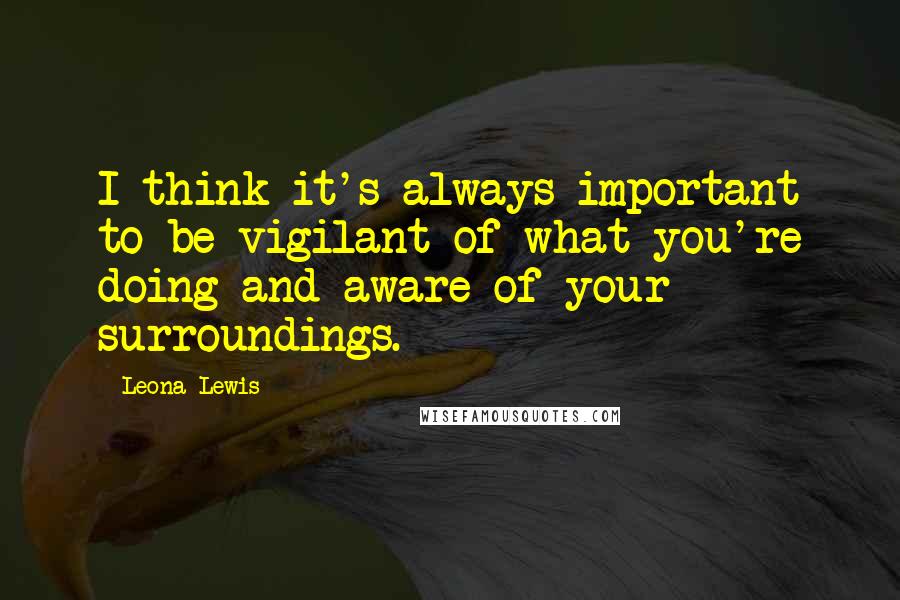 Leona Lewis Quotes: I think it's always important to be vigilant of what you're doing and aware of your surroundings.