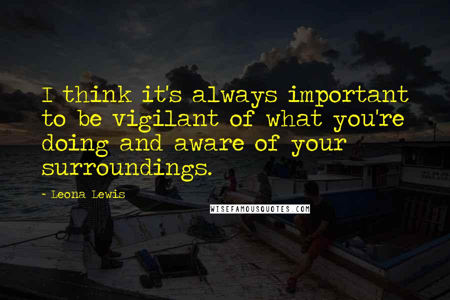 Leona Lewis Quotes: I think it's always important to be vigilant of what you're doing and aware of your surroundings.