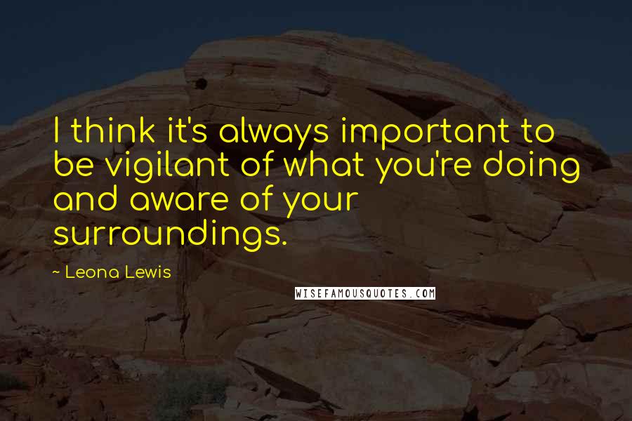Leona Lewis Quotes: I think it's always important to be vigilant of what you're doing and aware of your surroundings.