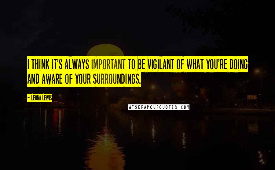 Leona Lewis Quotes: I think it's always important to be vigilant of what you're doing and aware of your surroundings.