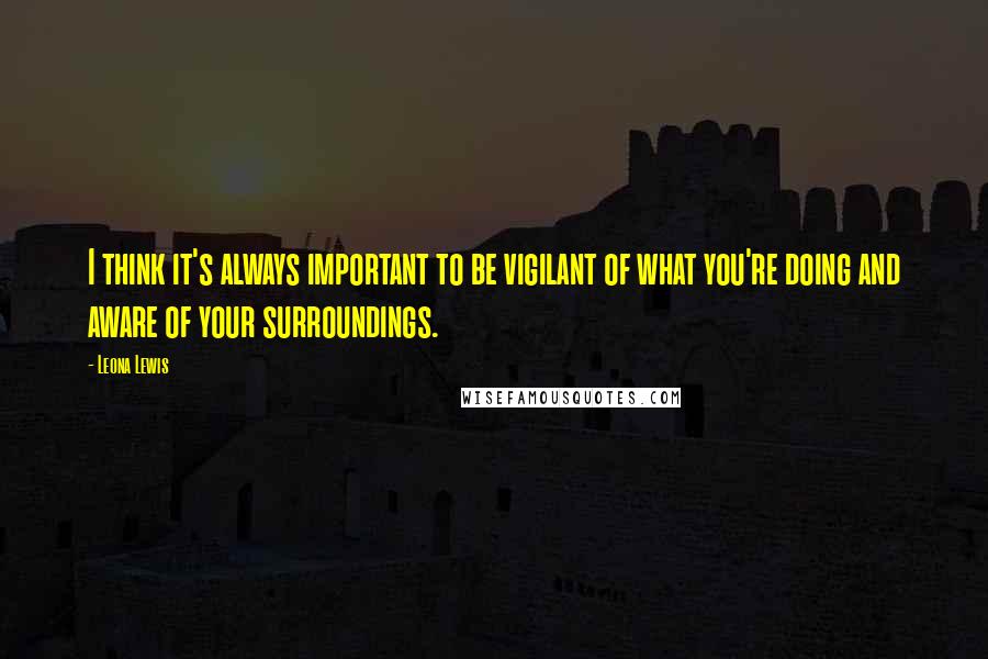 Leona Lewis Quotes: I think it's always important to be vigilant of what you're doing and aware of your surroundings.