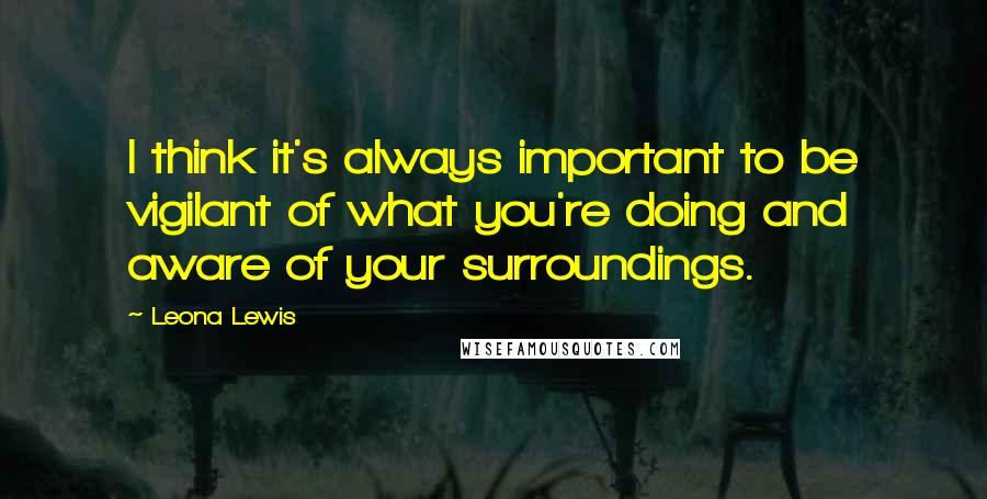 Leona Lewis Quotes: I think it's always important to be vigilant of what you're doing and aware of your surroundings.