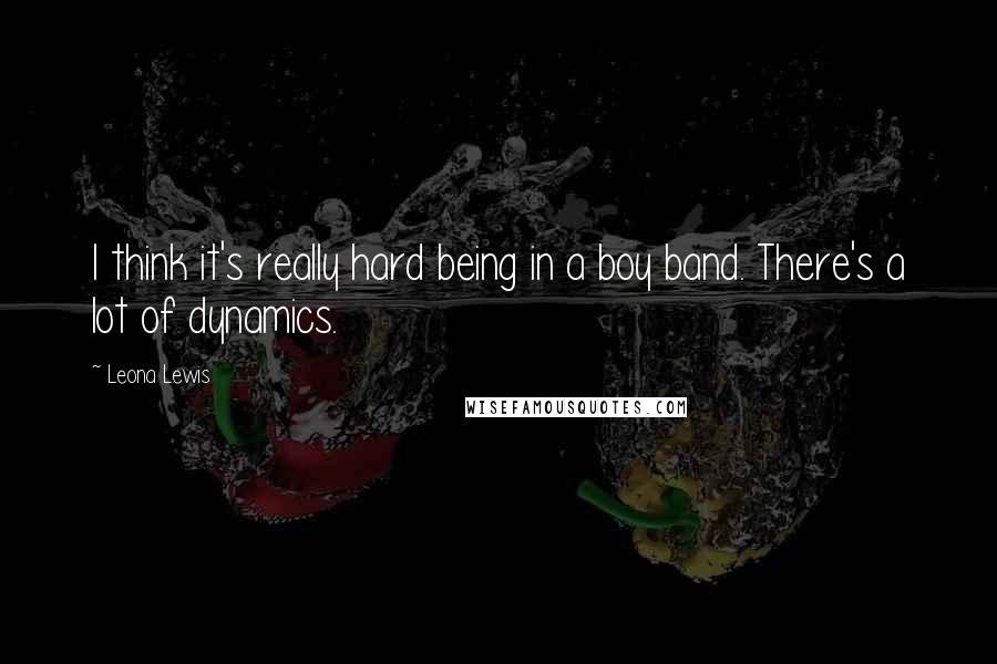 Leona Lewis Quotes: I think it's really hard being in a boy band. There's a lot of dynamics.