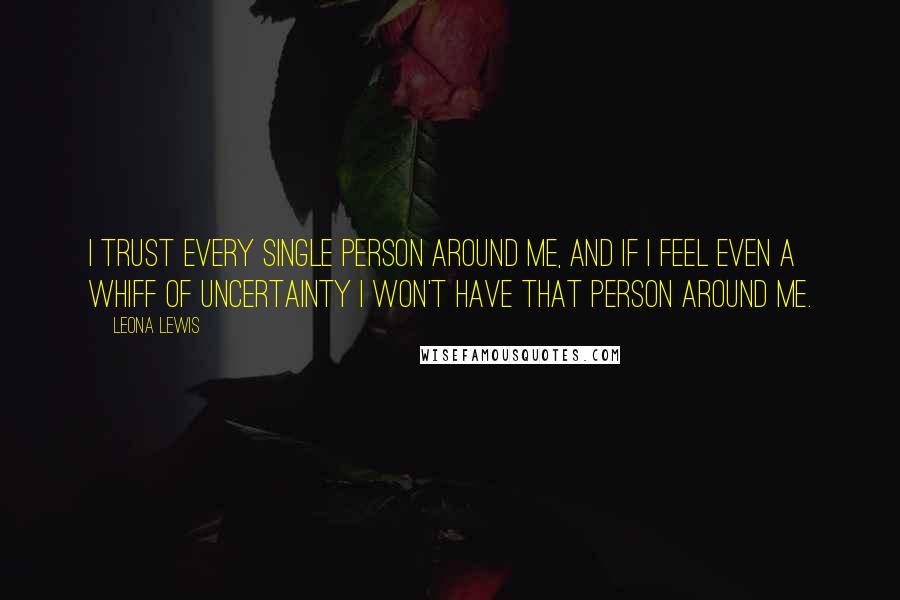 Leona Lewis Quotes: I trust every single person around me, and if I feel even a whiff of uncertainty I won't have that person around me.