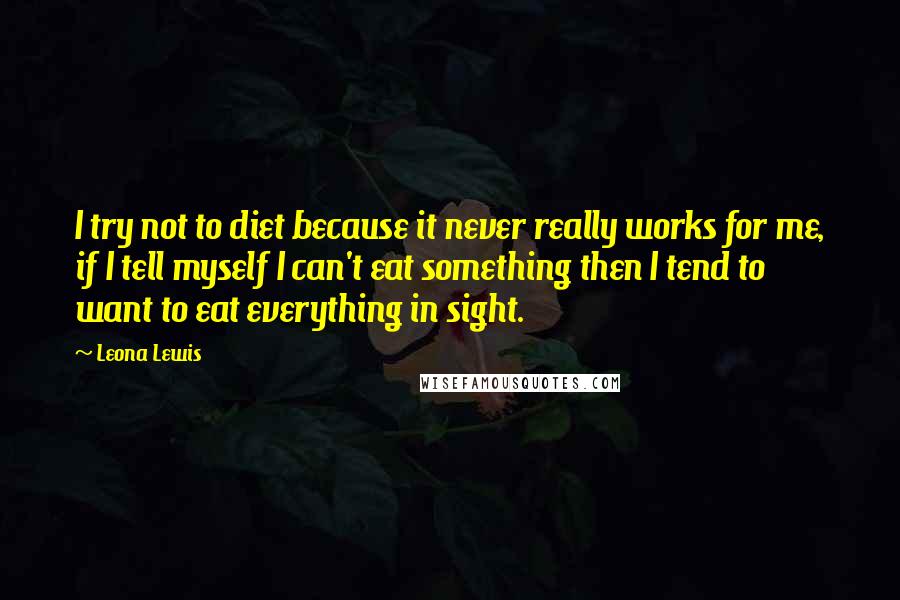 Leona Lewis Quotes: I try not to diet because it never really works for me, if I tell myself I can't eat something then I tend to want to eat everything in sight.