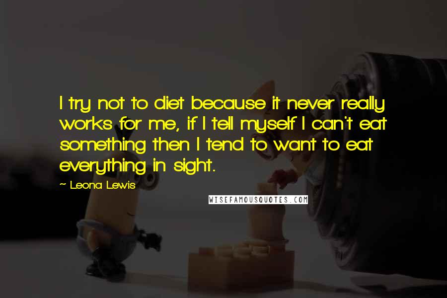Leona Lewis Quotes: I try not to diet because it never really works for me, if I tell myself I can't eat something then I tend to want to eat everything in sight.