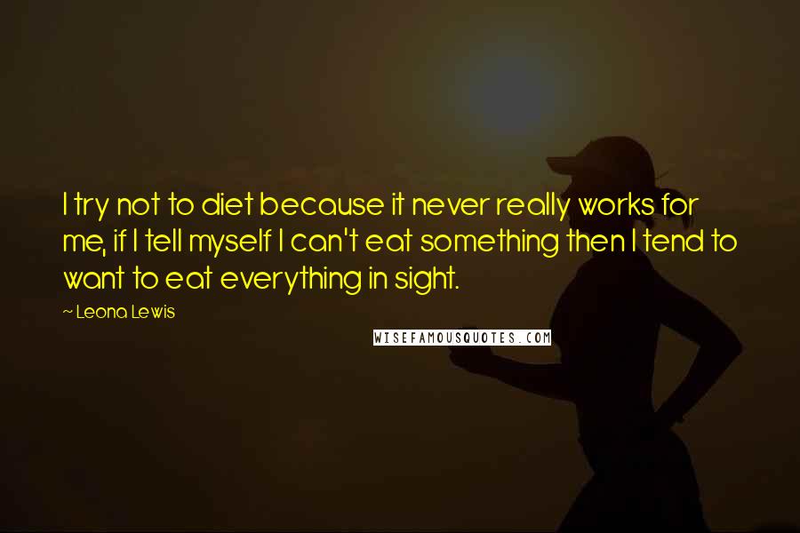 Leona Lewis Quotes: I try not to diet because it never really works for me, if I tell myself I can't eat something then I tend to want to eat everything in sight.