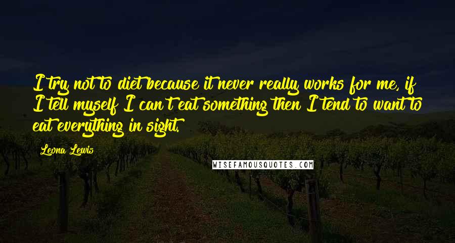 Leona Lewis Quotes: I try not to diet because it never really works for me, if I tell myself I can't eat something then I tend to want to eat everything in sight.