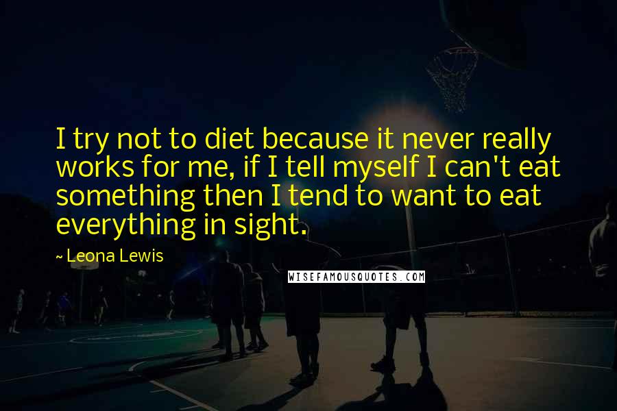 Leona Lewis Quotes: I try not to diet because it never really works for me, if I tell myself I can't eat something then I tend to want to eat everything in sight.