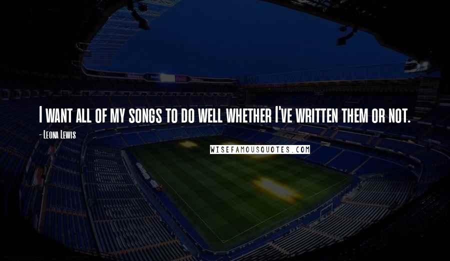 Leona Lewis Quotes: I want all of my songs to do well whether I've written them or not.