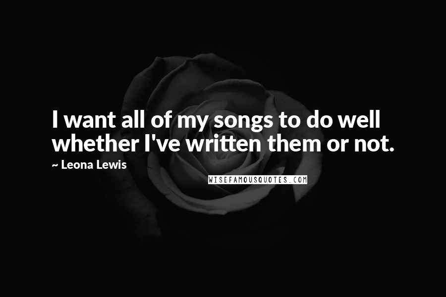 Leona Lewis Quotes: I want all of my songs to do well whether I've written them or not.