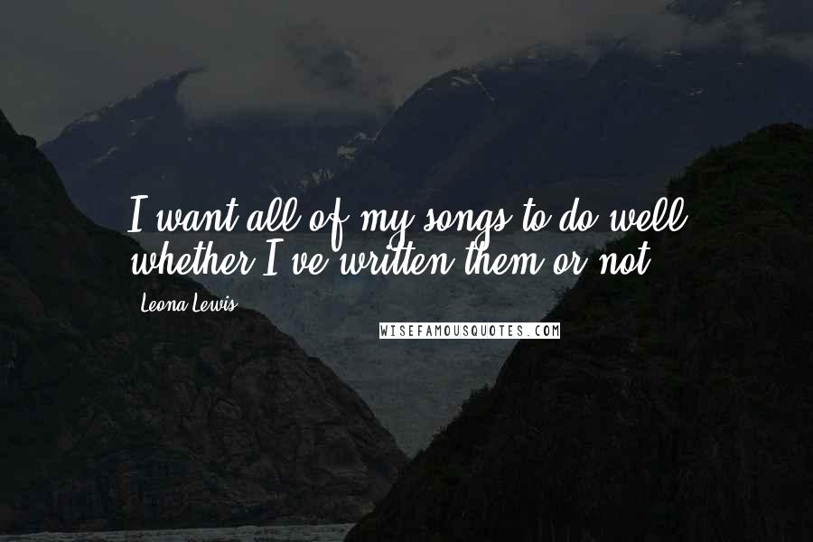 Leona Lewis Quotes: I want all of my songs to do well whether I've written them or not.