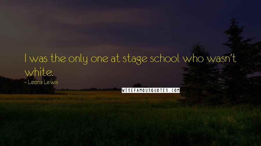 Leona Lewis Quotes: I was the only one at stage school who wasn't white.