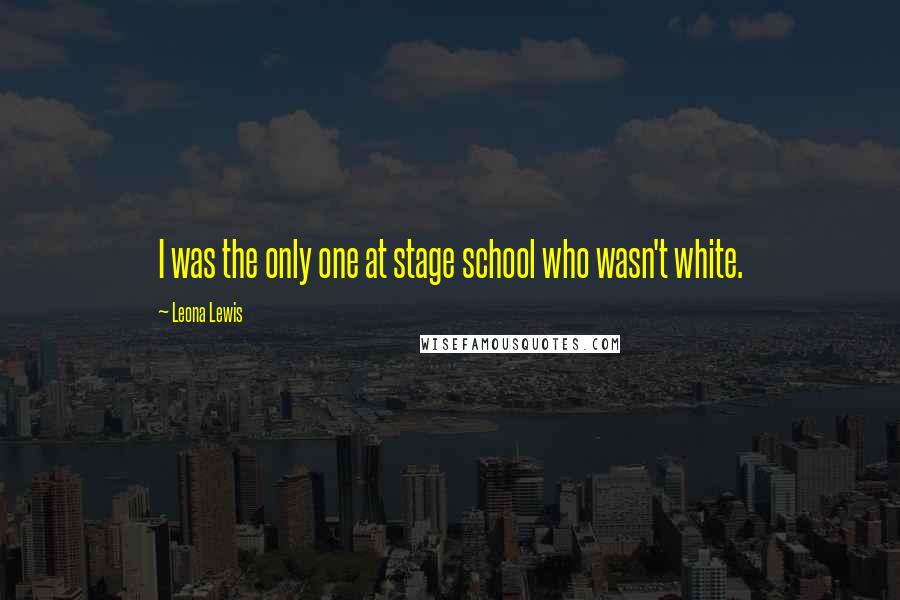 Leona Lewis Quotes: I was the only one at stage school who wasn't white.