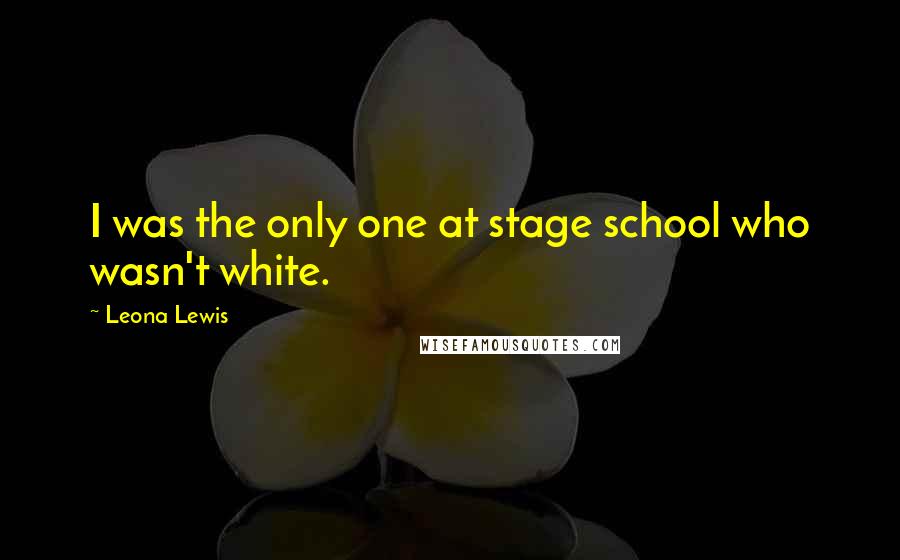 Leona Lewis Quotes: I was the only one at stage school who wasn't white.