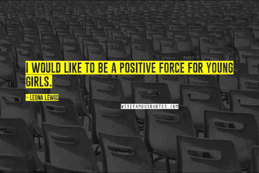 Leona Lewis Quotes: I would like to be a positive force for young girls.