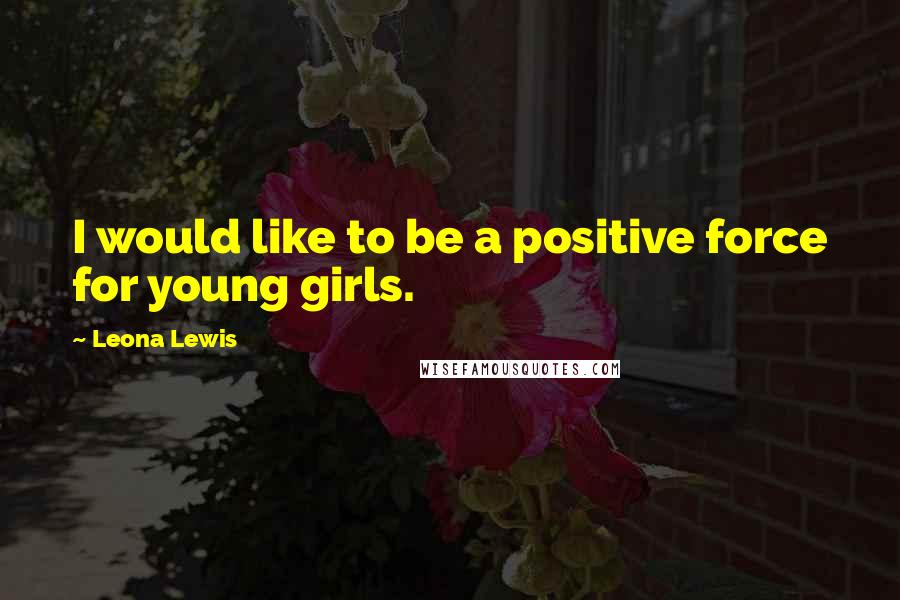 Leona Lewis Quotes: I would like to be a positive force for young girls.