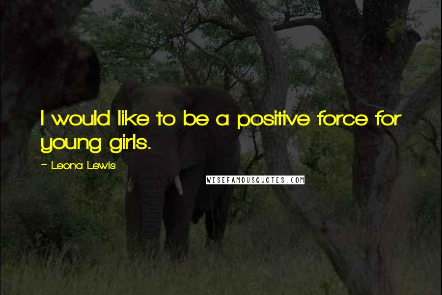 Leona Lewis Quotes: I would like to be a positive force for young girls.