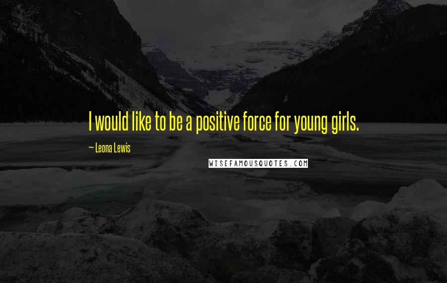 Leona Lewis Quotes: I would like to be a positive force for young girls.