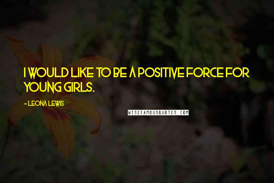 Leona Lewis Quotes: I would like to be a positive force for young girls.