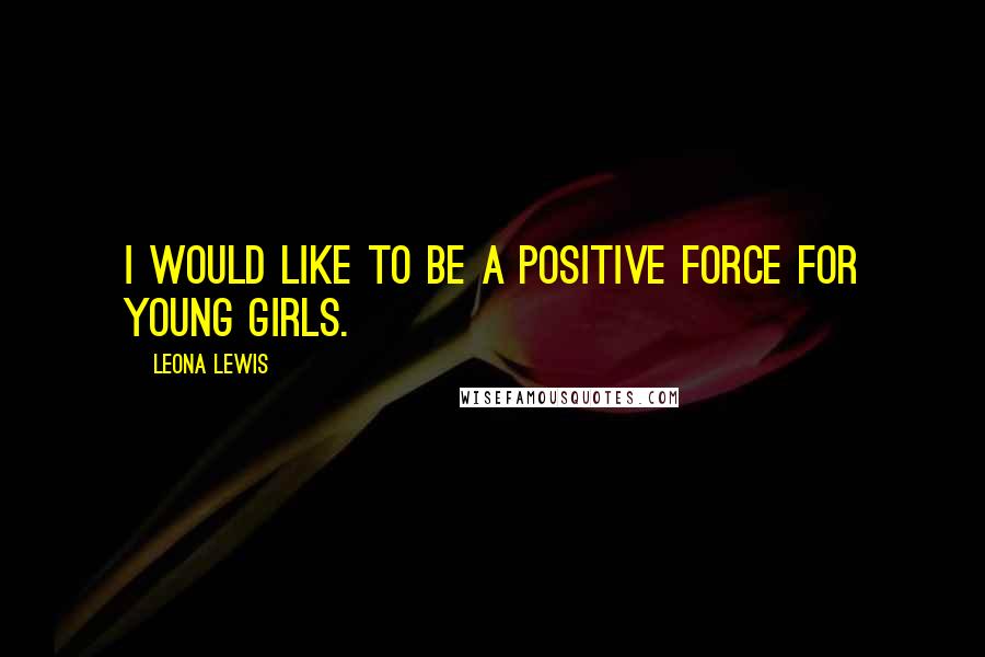 Leona Lewis Quotes: I would like to be a positive force for young girls.