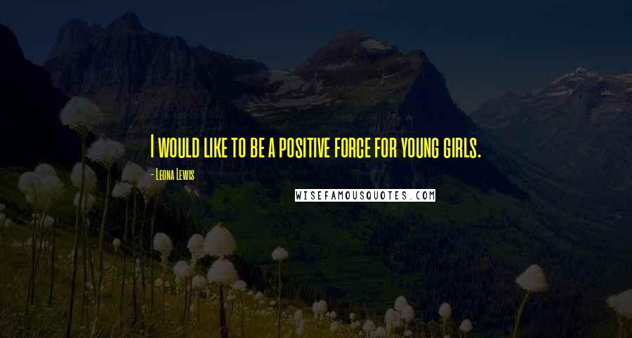 Leona Lewis Quotes: I would like to be a positive force for young girls.