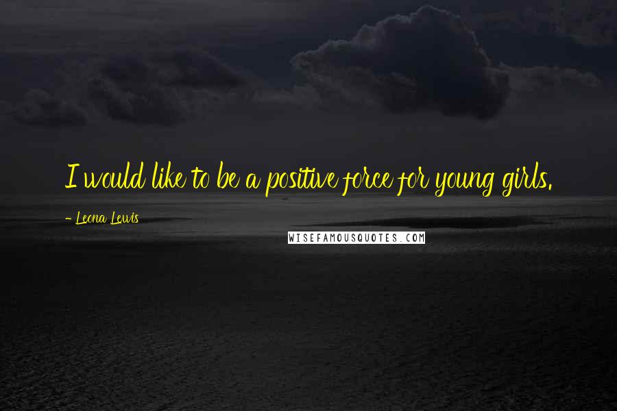 Leona Lewis Quotes: I would like to be a positive force for young girls.