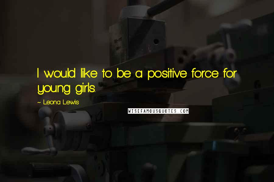 Leona Lewis Quotes: I would like to be a positive force for young girls.