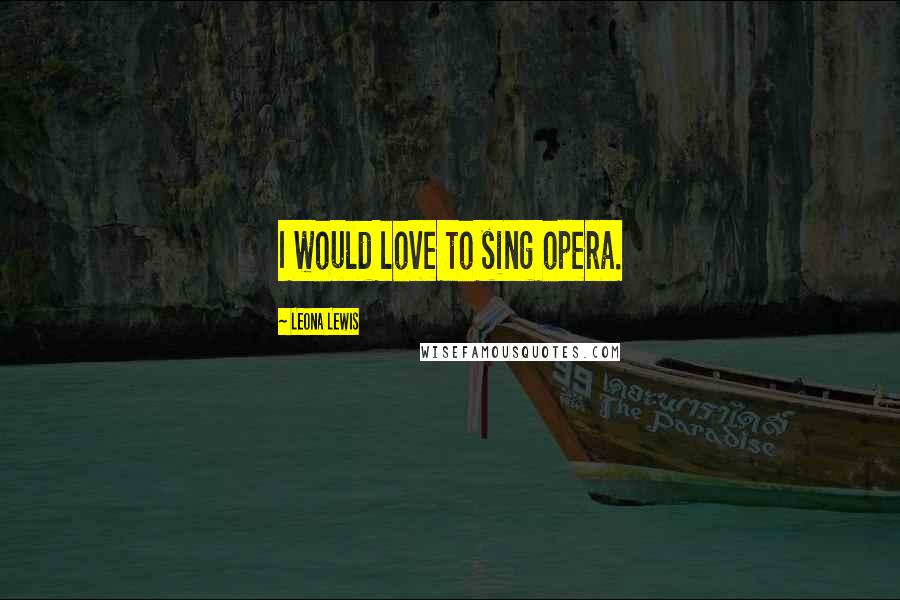 Leona Lewis Quotes: I would love to sing opera.