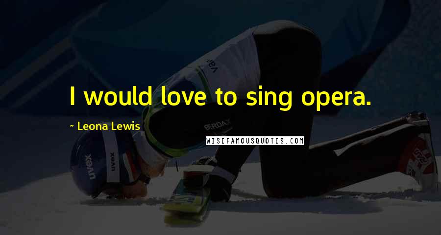 Leona Lewis Quotes: I would love to sing opera.