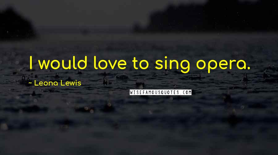 Leona Lewis Quotes: I would love to sing opera.