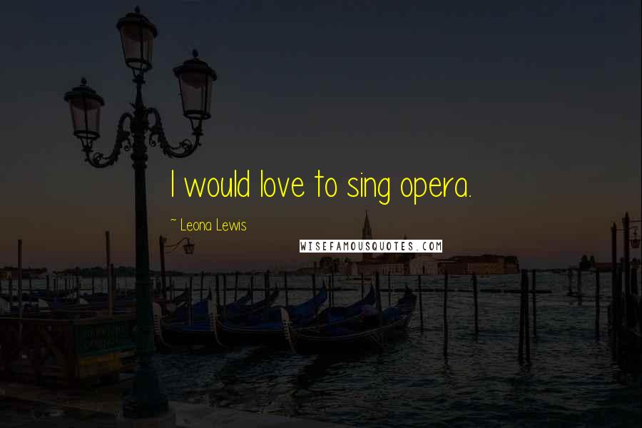 Leona Lewis Quotes: I would love to sing opera.