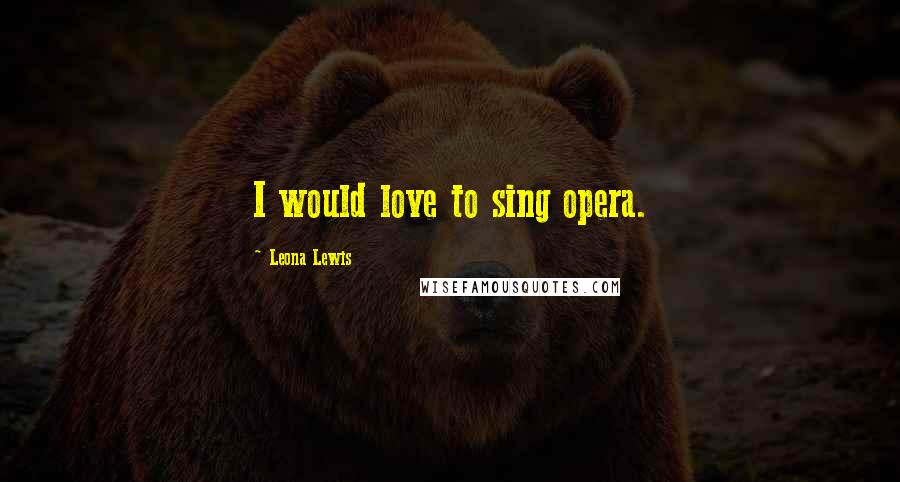 Leona Lewis Quotes: I would love to sing opera.