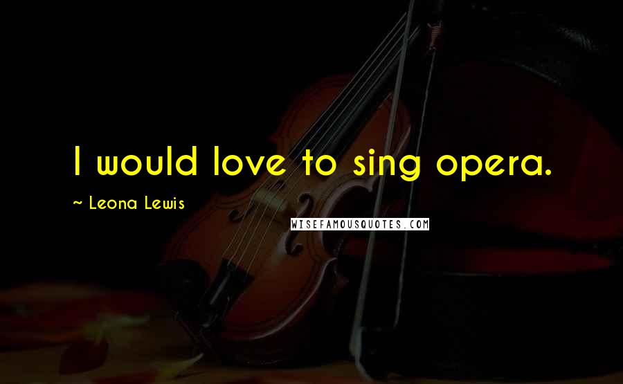 Leona Lewis Quotes: I would love to sing opera.