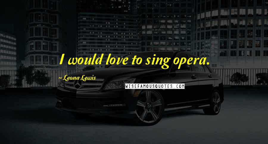 Leona Lewis Quotes: I would love to sing opera.