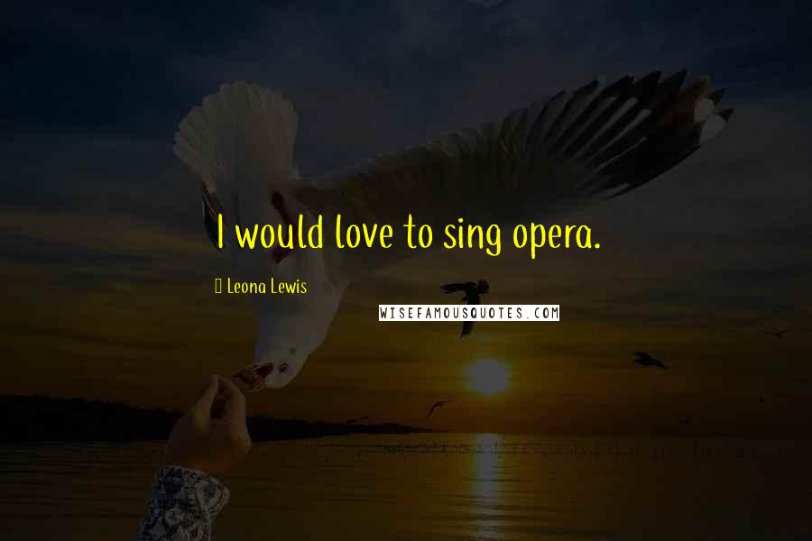 Leona Lewis Quotes: I would love to sing opera.