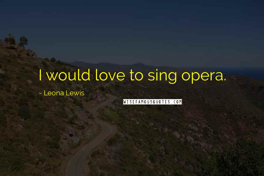 Leona Lewis Quotes: I would love to sing opera.