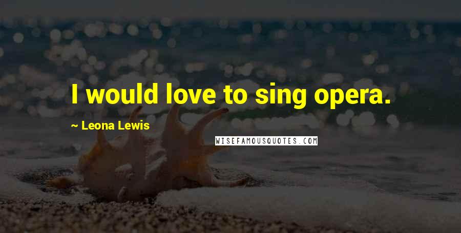 Leona Lewis Quotes: I would love to sing opera.