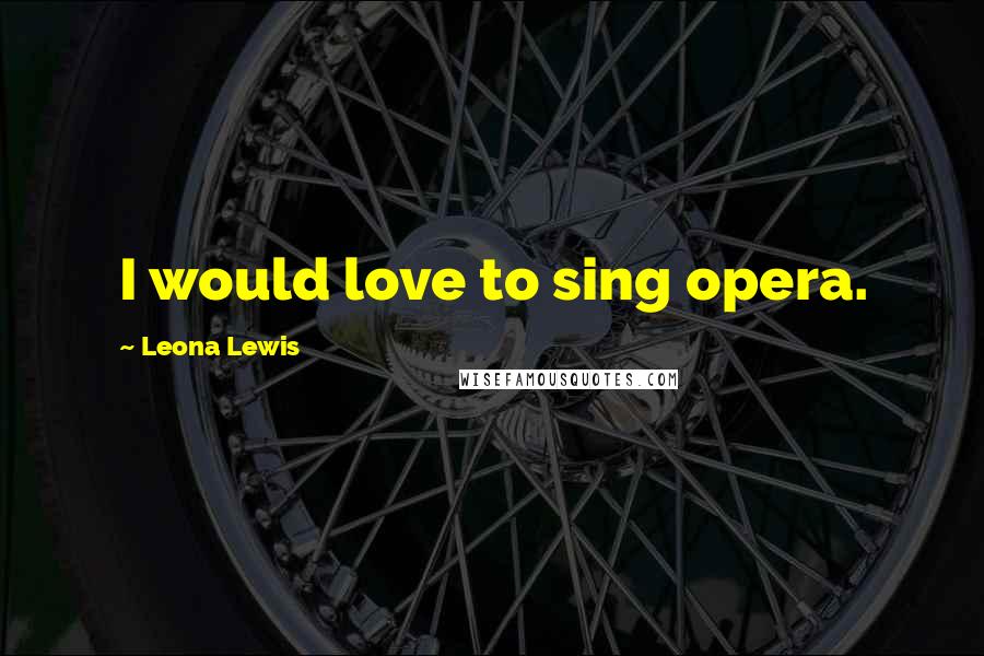 Leona Lewis Quotes: I would love to sing opera.