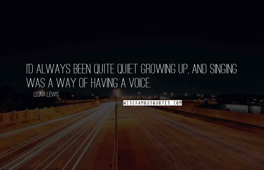 Leona Lewis Quotes: I'd always been quite quiet growing up, and singing was a way of having a voice.