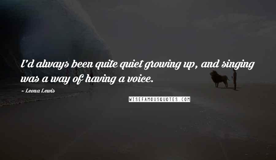 Leona Lewis Quotes: I'd always been quite quiet growing up, and singing was a way of having a voice.