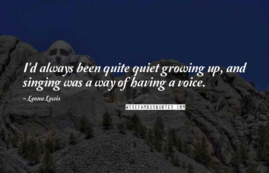 Leona Lewis Quotes: I'd always been quite quiet growing up, and singing was a way of having a voice.