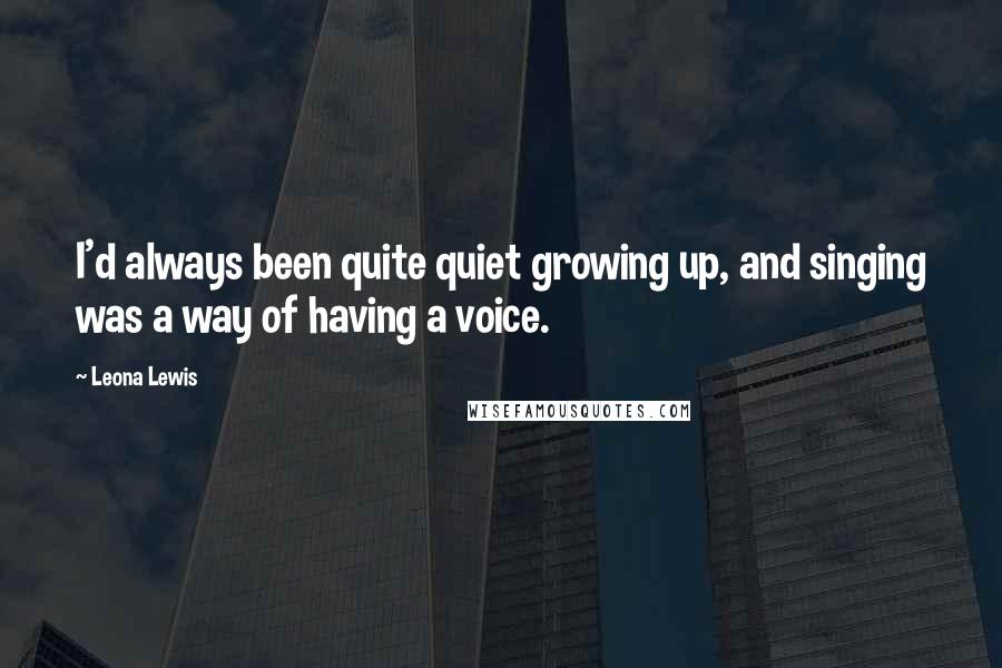 Leona Lewis Quotes: I'd always been quite quiet growing up, and singing was a way of having a voice.