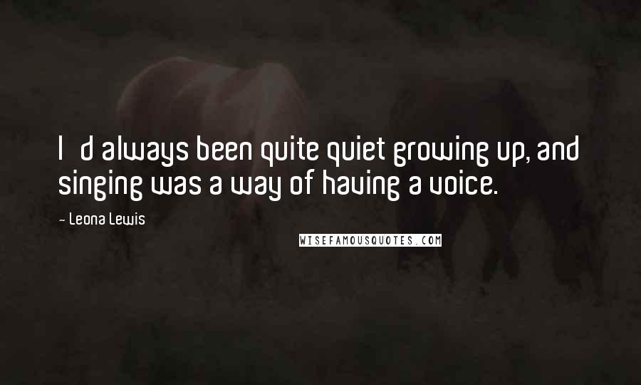 Leona Lewis Quotes: I'd always been quite quiet growing up, and singing was a way of having a voice.