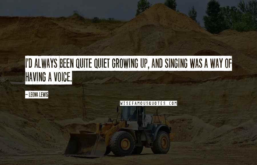 Leona Lewis Quotes: I'd always been quite quiet growing up, and singing was a way of having a voice.