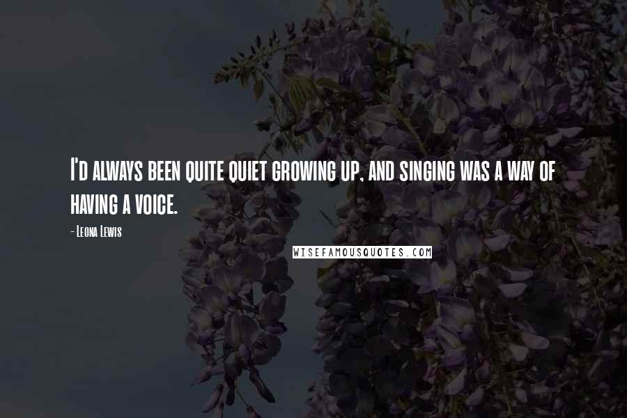 Leona Lewis Quotes: I'd always been quite quiet growing up, and singing was a way of having a voice.