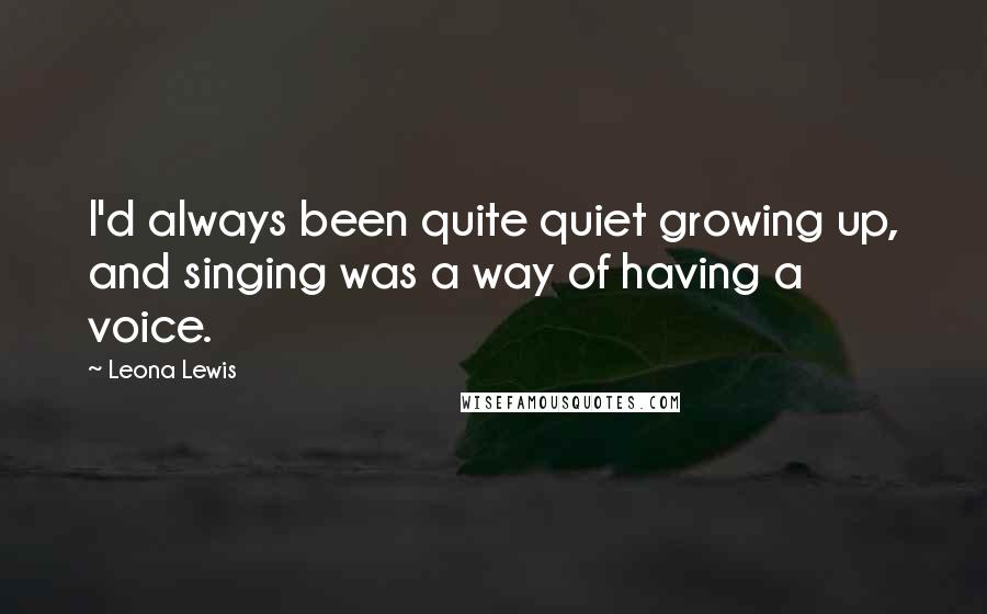 Leona Lewis Quotes: I'd always been quite quiet growing up, and singing was a way of having a voice.